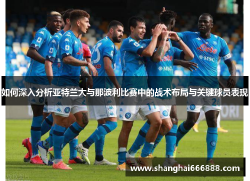 如何深入分析亚特兰大与那波利比赛中的战术布局与关键球员表现 如何深入分析亚特兰大与那波利比赛中的战术布局与关键球员表现