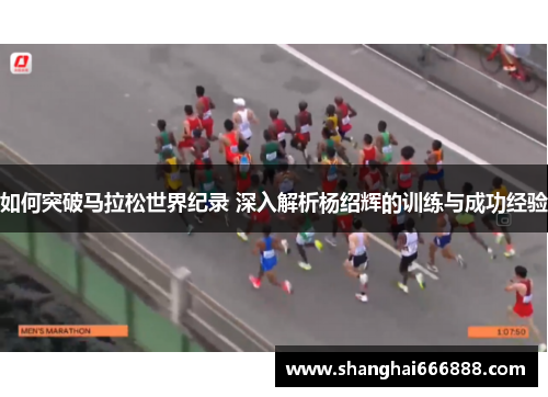 如何突破马拉松世界纪录 深入解析杨绍辉的训练与成功经验 如何突破马拉松世界纪录 深入解析杨绍辉的训练与成功经验